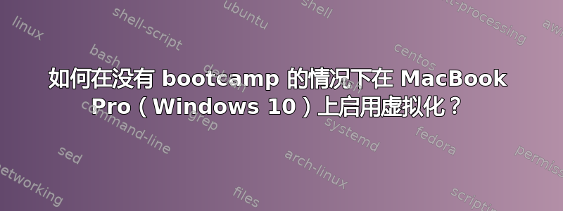 如何在没有 bootcamp 的情况下在 MacBook Pro（Windows 10）上启用虚拟化？