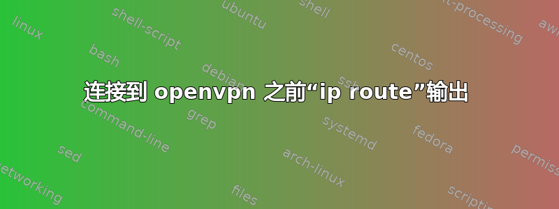 连接到 openvpn 之前“ip route”输出