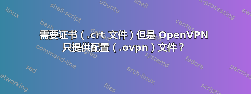 需要证书（.crt 文件）但是 OpenVPN 只提供配置（.ovpn）文件？