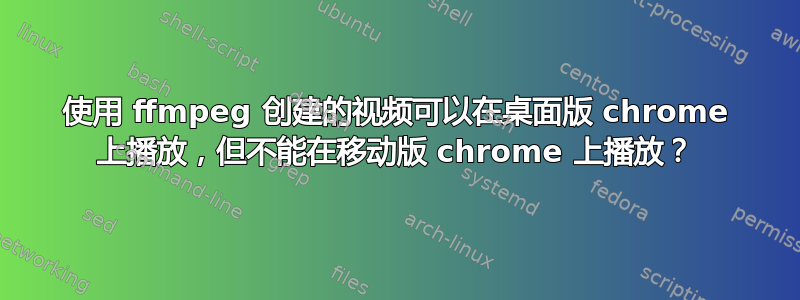 使用 ffmpeg 创建的视频可以在桌面版 chrome 上播放，但不能在移动版 chrome 上播放？