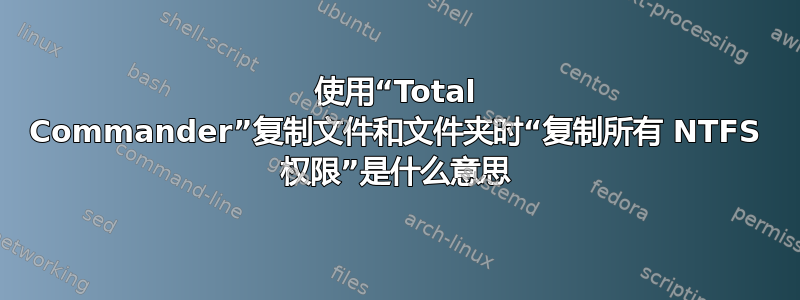 使用“Total Commander”复制文件和文件夹时“复制所有 NTFS 权限”是什么意思