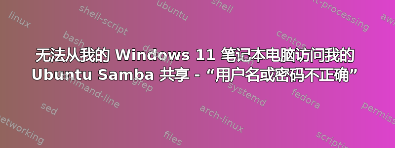 无法从我的 Windows 11 笔记本电脑访问我的 Ubuntu Samba 共享 - “用户名或密码不正确”