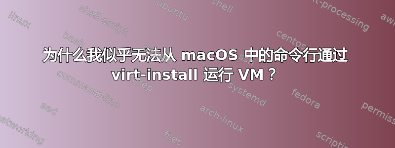 为什么我似乎无法从 macOS 中的命令行通过 virt-install 运行 VM？