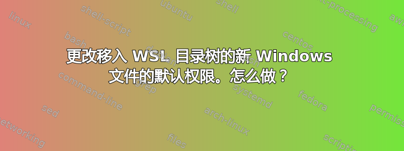 更改移入 WSL 目录树的新 Windows 文件的默认权限。怎么做？