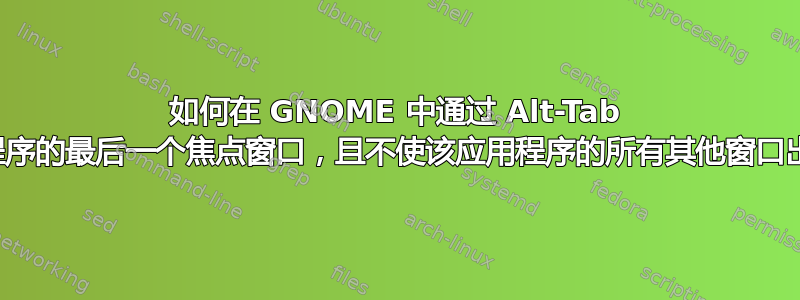 如何在 GNOME 中通过 Alt-Tab 键转到应用程序的最后一个焦点窗口，且不使该应用程序的所有其他窗口出现在顶部？