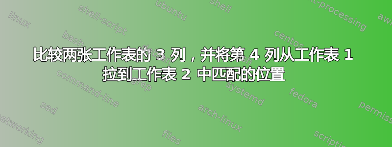 比较两张工作表的 3 列，并将第 4 列从工作表 1 拉到工作表 2 中匹配的位置