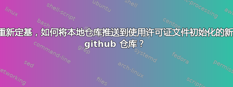 无需重新定基，如何将本地仓库推送到使用许可证文件初始化的新远程 github 仓库？