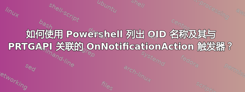 如何使用 Powershell 列出 OID 名称及其与 PRTGAPI 关联的 OnNotificationAction 触发器？