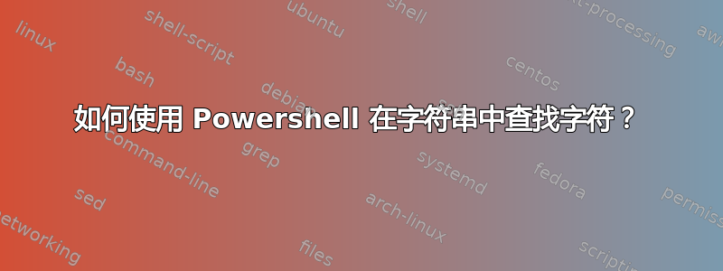 如何使用 Powershell 在字符串中查找字符？