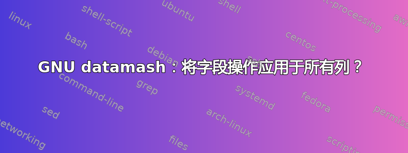 GNU datamash：将字段操作应用于所有列？