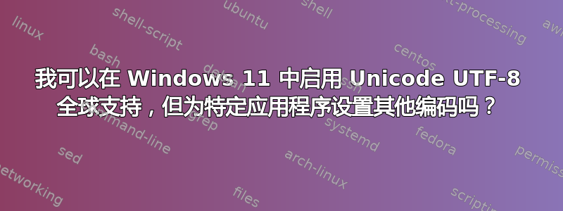 我可以在 Windows 11 中启用 Unicode UTF-8 全球支持，但为特定应用程序设置其他编码吗？