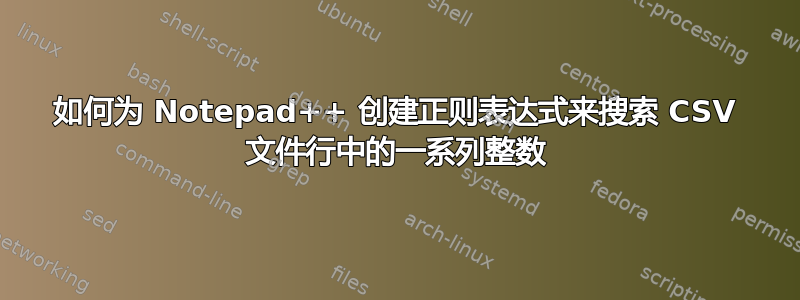 如何为 Notepad++ 创建正则表达式来搜索 CSV 文件行中的一系列整数