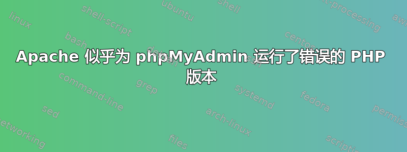 Apache 似乎为 phpMyAdmin 运行了错误的 PHP 版本