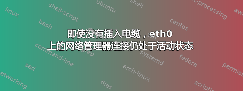 即使没有插入电缆，eth0 上的网络管理器连接仍处于活动状态