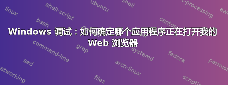 Windows 调试：如何确定哪个应用程序正在打开我的 Web 浏览器