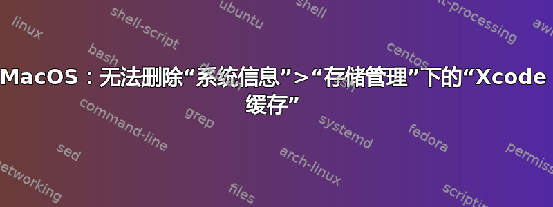 MacOS：无法删除“系统信息”>“存储管理”下的“Xcode 缓存”