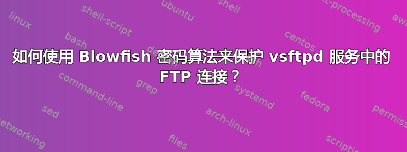 如何使用 Blowfish 密码算法来保护 vsftpd 服务中的 FTP 连接？