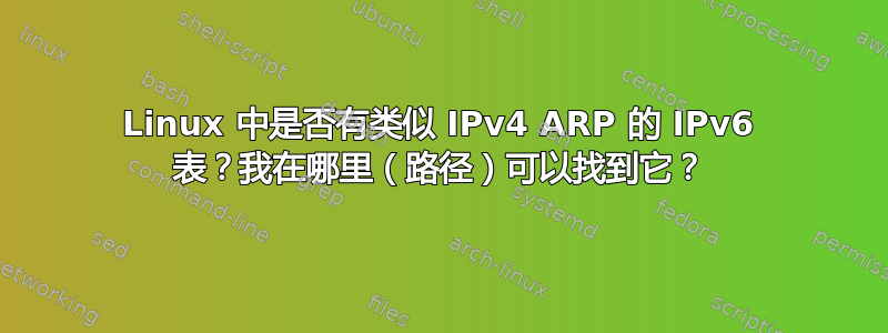 Linux 中是否有类似 IPv4 ARP 的 IPv6 表？我在哪里（路径）可以找到它？