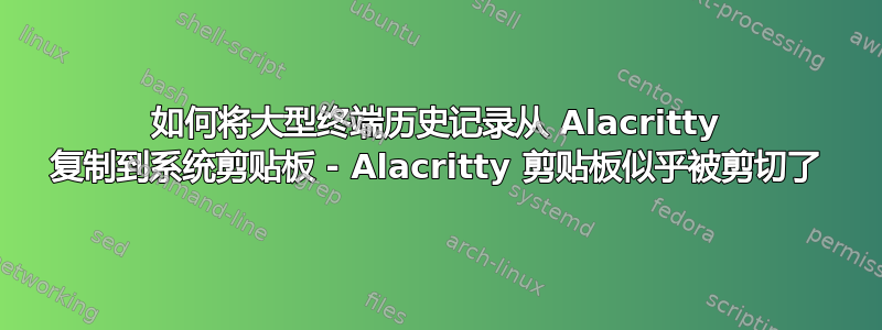 如何将大型终端历史记录从 Alacritty 复制到系统剪贴板 - Alacritty 剪贴板似乎被剪切了