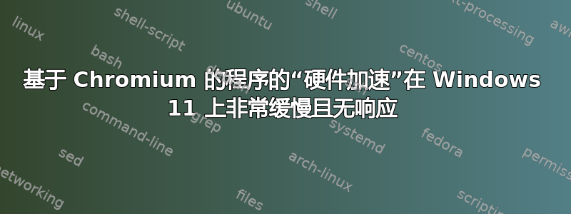 基于 Chromium 的程序的“硬件加速”在 Windows 11 上非常缓慢且无响应