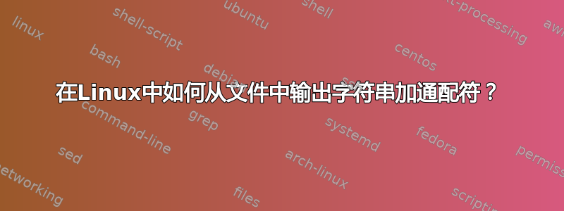 在Linux中如何从文件中输出字符串加通配符？