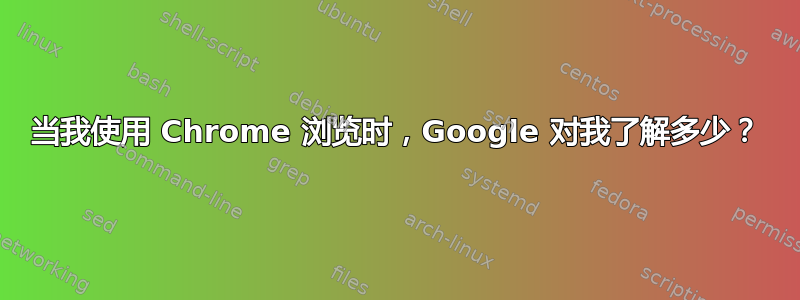 当我使用 Chrome 浏览时，Google 对我了解多少？