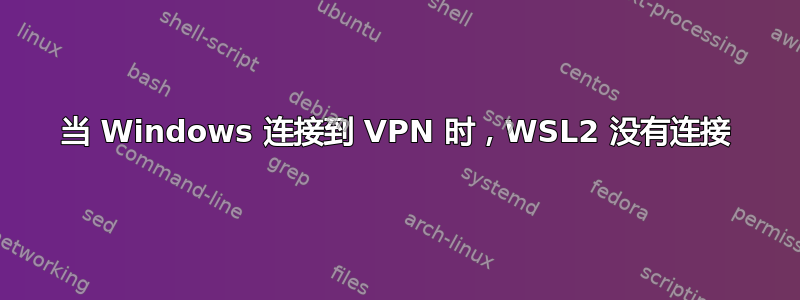 当 Windows 连接到 VPN 时，WSL2 没有连接