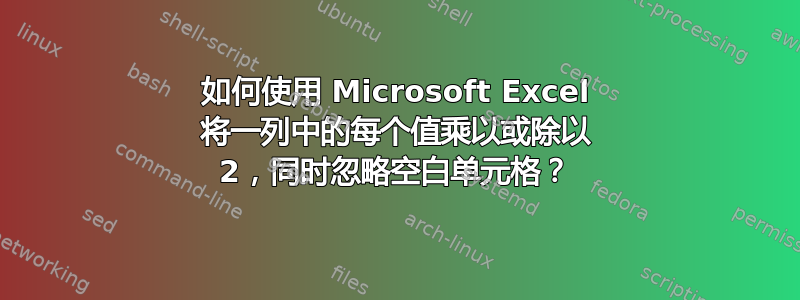 如何使用 Microsoft Excel 将一列中的每个值乘以或除以 2，同时忽略空白单元格？