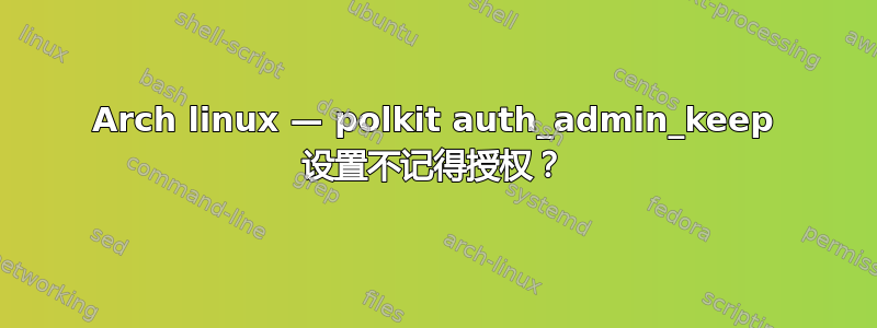 Arch linux — polkit auth_admin_keep 设置不记得授权？