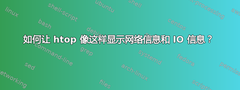 如何让 htop 像这样显示网络信息和 IO 信息？