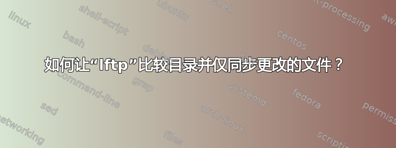 如何让“lftp”比较目录并仅同步更改的文件？