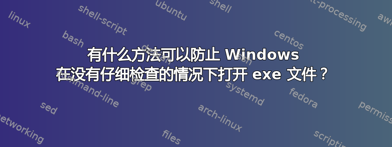 有什么方法可以防止 Windows 在没有仔细检查的情况下打开 exe 文件？