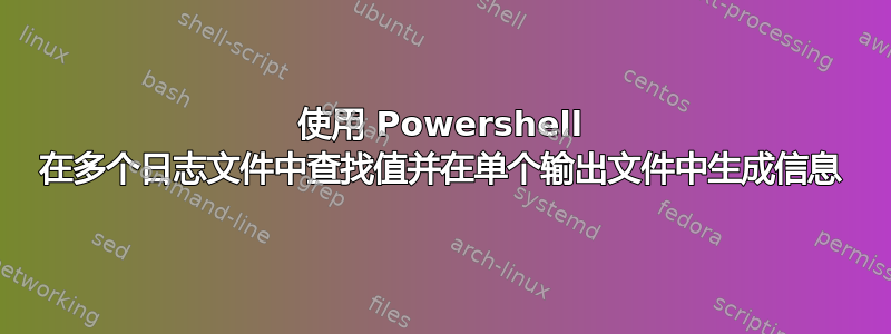 使用 Powershell 在多个日志文件中查找值并在单个输出文件中生成信息