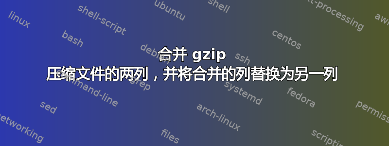 合并 gzip 压缩文件的两列，并将合并的列替换为另一列