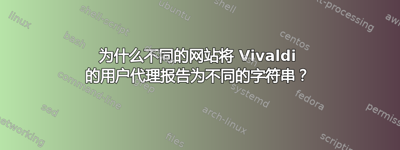 为什么不同的网站将 Vivaldi 的用户代理报告为不同的字符串？