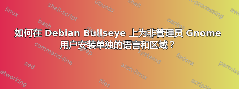 如何在 Debian Bullseye 上为非管理员 Gnome 用户安装单独的语言和区域？