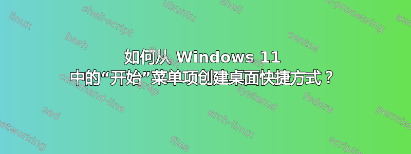 如何从 Windows 11 中的“开始”菜单项创建桌面快捷方式？