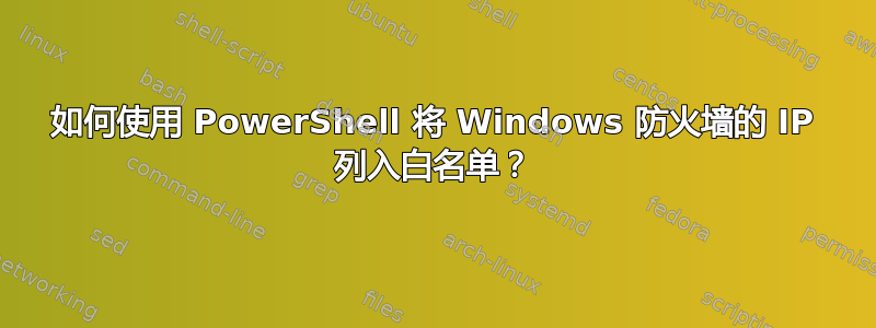 如何使用 PowerShell 将 Windows 防火墙的 IP 列入白名单？