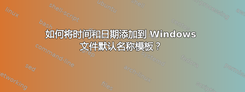 如何将时间和日期添加到 Windows 文件默认名称模板？