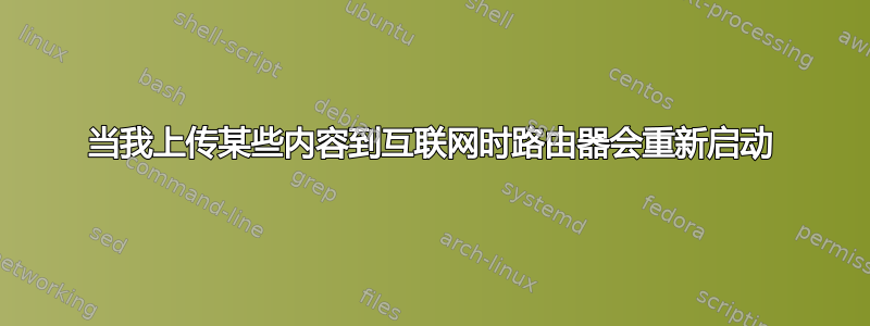 当我上传某些内容到互联网时路由器会重新启动