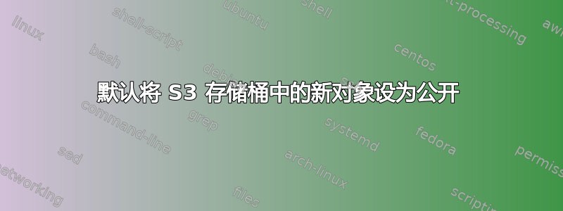 默认将 S3 存储桶中的新对象设为公开