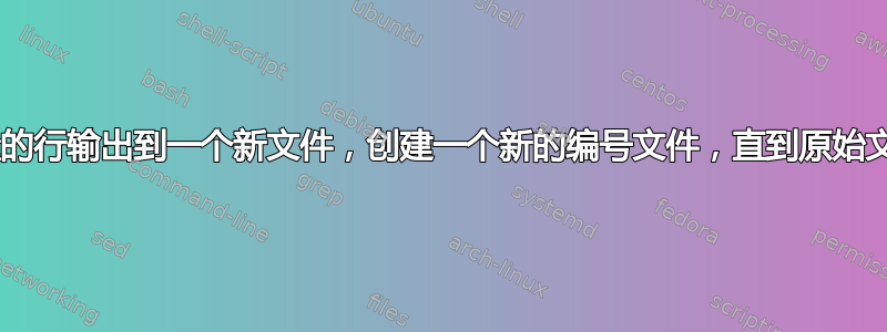 将一定数量的行输出到一个新文件，创建一个新的编号文件，直到原始文件为“空”