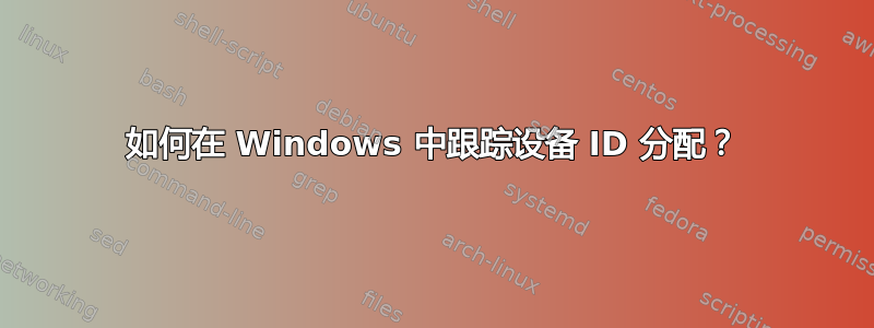 如何在 Windows 中跟踪设备 ID 分配？