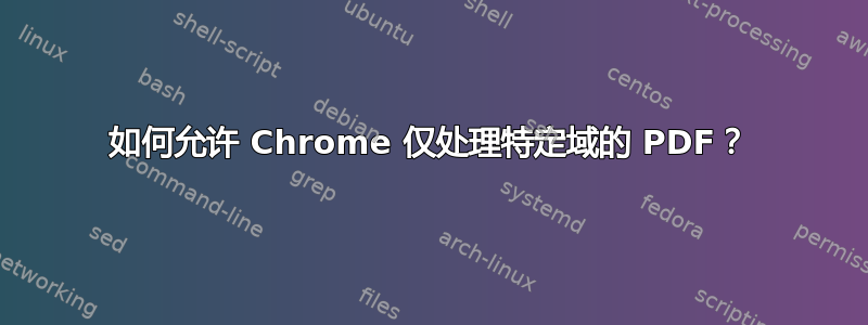 如何允许 Chrome 仅处理特定域的 PDF？