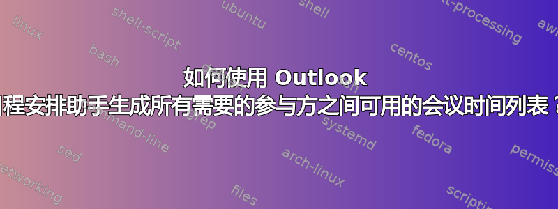 如何使用 Outlook 日程安排助手生成所有需要的参与方之间可用的会议时间列表？