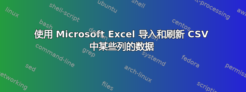 使用 Microsoft Excel 导入和刷新 CSV 中某些列的数据