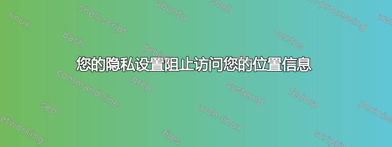 您的隐私设置阻止访问您的位置信息