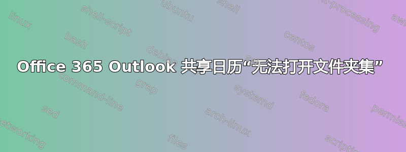 Office 365 Outlook 共享日历“无法打开文件夹集”