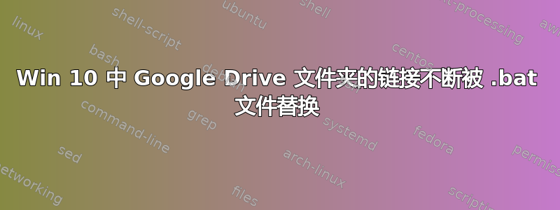 Win 10 中 Google Drive 文件夹的链接不断被 .bat 文件替换