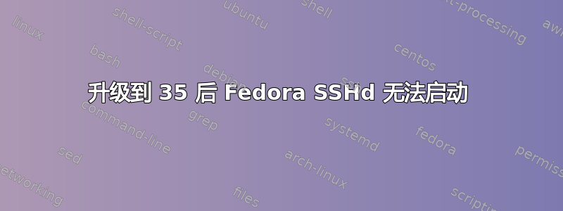 升级到 35 后 Fedora SSHd 无法启动